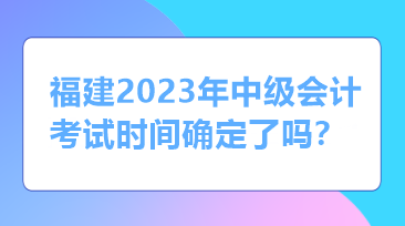 福建2023年中級(jí)會(huì)計(jì)考試時(shí)間確定了嗎？