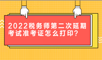 2022稅務(wù)師第二次延期考試準(zhǔn)考證怎么打??？