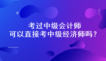 考過(guò)中級(jí)會(huì)計(jì)師可以直接考中級(jí)經(jīng)濟(jì)師嗎？