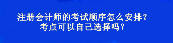 注冊會計師的考試順序怎么安排？考點可以自己選擇嗎？