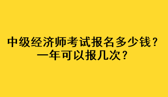 中級(jí)經(jīng)濟(jì)師考試報(bào)名多少錢？一年可以報(bào)幾次？