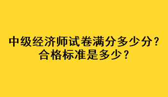 中級經(jīng)濟師試卷滿分多少分？合格標(biāo)準(zhǔn)是多少？