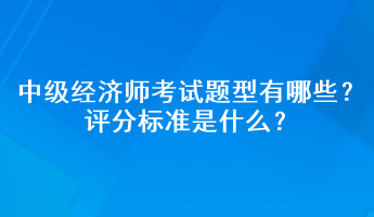 中級經(jīng)濟(jì)師考試題型有哪些？評分標(biāo)準(zhǔn)是什么？