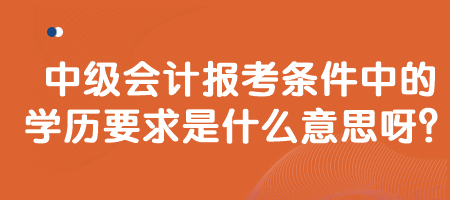 中級會計報考條件中的學(xué)歷要求是什么意思呀？