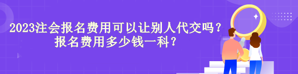 2023注會(huì)報(bào)名費(fèi)用可以讓別人代交嗎？報(bào)名費(fèi)用多少錢一科？