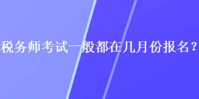 稅務(wù)師考試一般都在幾月份報名？