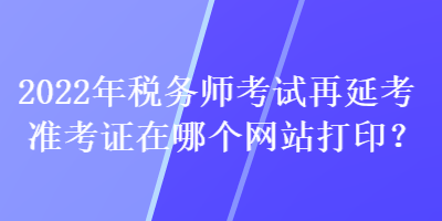 2022年稅務(wù)師考試再延考準(zhǔn)考證在哪個(gè)網(wǎng)站打??？