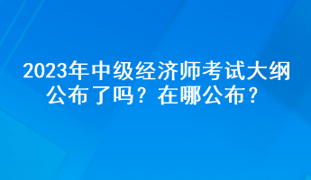 2023年中級經(jīng)濟(jì)師考試大綱公布了嗎？在哪公布？