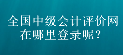 全國中級會計評價網(wǎng)在哪里登錄呢？