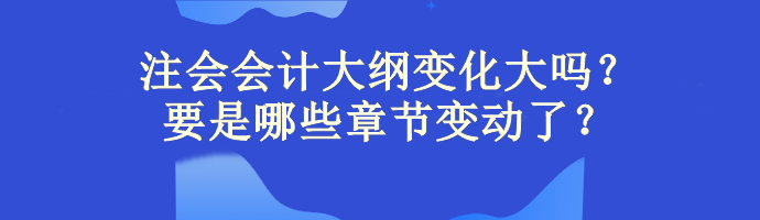 注會(huì)會(huì)計(jì)大綱變化大嗎？主要是哪些章節(jié)變動(dòng)了？