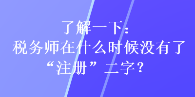 了解一下：稅務(wù)師在什么時(shí)候沒(méi)有了“注冊(cè)”二字？