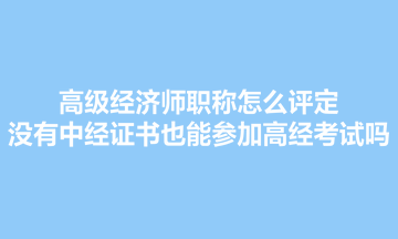 高級(jí)經(jīng)濟(jì)師職稱(chēng)怎么評(píng)定？沒(méi)有中經(jīng)證書(shū)也能參加高經(jīng)考試嗎？