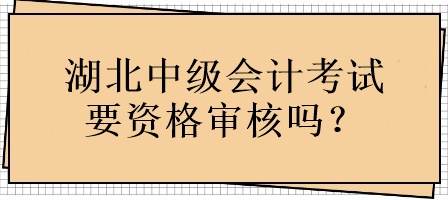 湖北中級(jí)會(huì)計(jì)考試要資格審核嗎？