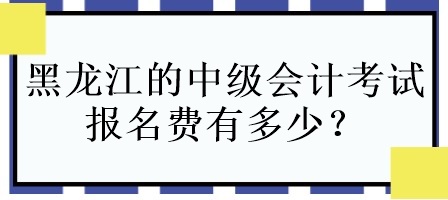 黑龍江的中級(jí)會(huì)計(jì)考試報(bào)名費(fèi)有多少？