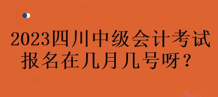 2023年四川中級(jí)會(huì)計(jì)考試報(bào)名在幾月幾號(hào)呀？