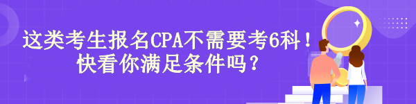 驚！有“它”這類考生報名CPA不需要考6科！快看你滿足條件嗎？