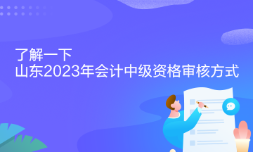 了解一下山東2023年會(huì)計(jì)中級(jí)資格審核方式