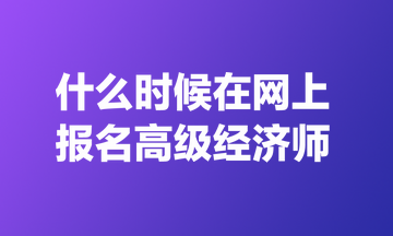 什么時候在網(wǎng)上報名高級經(jīng)濟師？