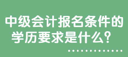 中級(jí)會(huì)計(jì)報(bào)名條件的學(xué)歷要求是什么？