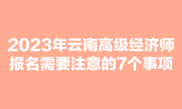 2023年云南高級經濟師報名需要注意的7個事項