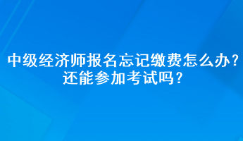 中級經(jīng)濟(jì)師報(bào)名忘記繳費(fèi)怎么辦？還能參加考試嗎？