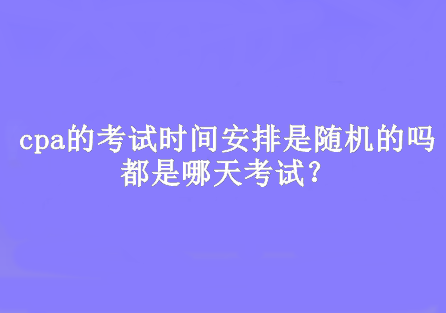 cpa的考試時間安排是隨機(jī)的嗎？都是哪天考試？