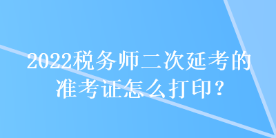 2022稅務(wù)師二次延考的準(zhǔn)考證怎么打??？