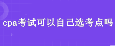 cpa考試可以自己選考點(diǎn)嗎？