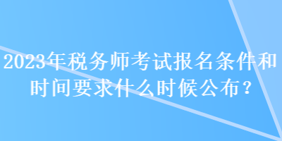 2023年稅務(wù)師考試報(bào)名條件和時(shí)間要求什么時(shí)候公布？