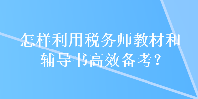 怎樣利用稅務(wù)師教材和輔導(dǎo)書(shū)高效備考？