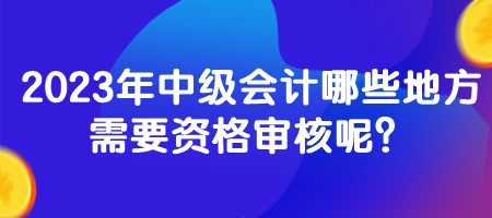 2023年中級會計哪些地方需要資格審核呢？