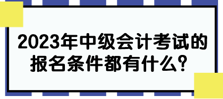 2023年中級會計考試的報名條件都有什么？