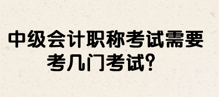 中級會計職稱考試需要考幾門考試？