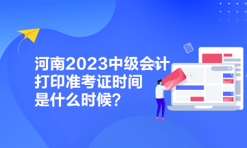 河南2023中級(jí)會(huì)計(jì)打印準(zhǔn)考證時(shí)間是什么時(shí)候？