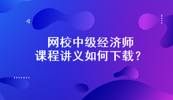 網校中級經濟師課程講義如何下載？附下載步驟