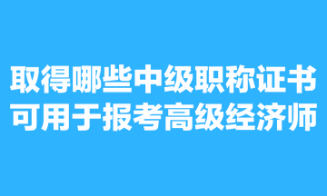 取得哪些中級職稱證書可用于報(bào)考高級經(jīng)濟(jì)師？