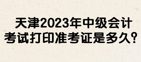 天津2023年中級會計考試打印準(zhǔn)考證是多久？