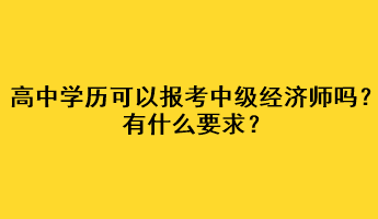 高中學(xué)歷可以報考中級經(jīng)濟師嗎？有什么要求？