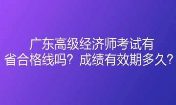 廣東高級經濟師考試有省合格線嗎？成績有效期多久？