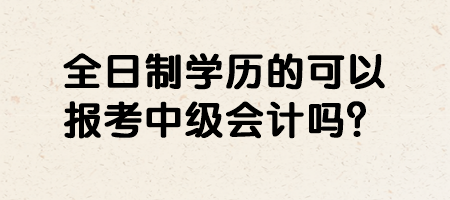 全日制學(xué)歷的可以報(bào)考中級(jí)會(huì)計(jì)嗎？