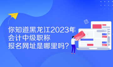 你知道黑龍江2023年會計中級職稱報名網(wǎng)址是哪里嗎？