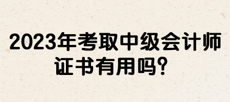 2023年考取中級會計師證書有用嗎？