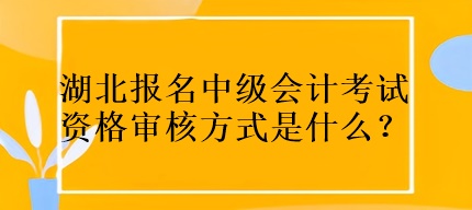 湖北報名中級會計考試資格審核方式是什么？