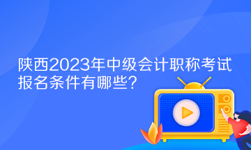 陜西2023年中級會計職稱考試報名條件有哪些？