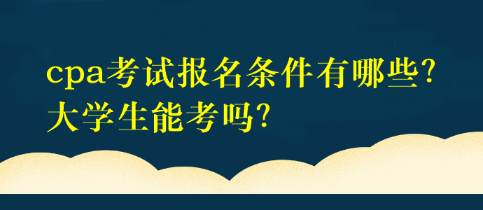 cpa考試報(bào)名條件有哪些？大學(xué)生能考嗎？