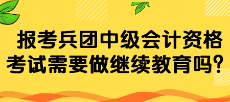 報考兵團(tuán)中級會計資格考試需要做繼續(xù)教育嗎？