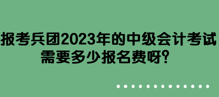 報(bào)考兵團(tuán)2023年的中級(jí)會(huì)計(jì)考試需要多少報(bào)名費(fèi)呀？