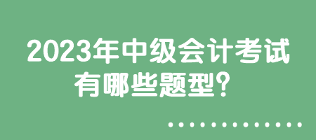 2023年中級(jí)會(huì)計(jì)考試有哪些題型？