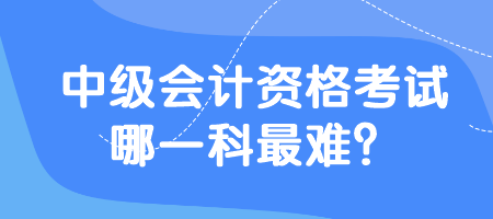 中級會計資格考試哪一科最難？