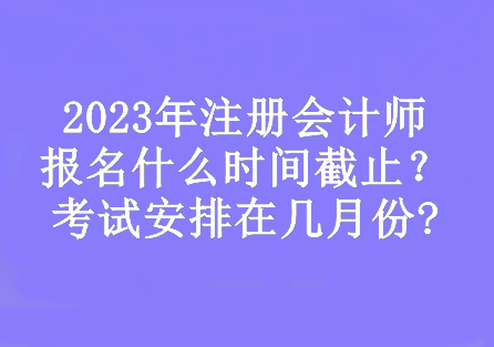 2023年注冊會計師報名什么時間截止？考試安排在幾月份?